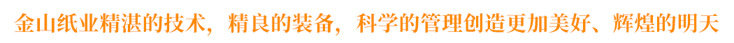 金山紙業(yè)精湛的技術(shù)，精良的裝備，科學(xué)的管理創(chuàng)造更加美好、輝煌的明天